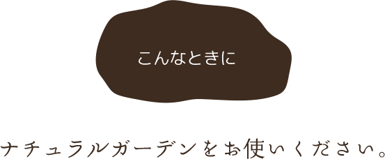 こんなときにナチュラルガーデンをお使いください。