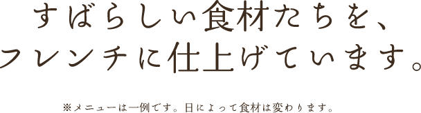 ※メニューは一例です。日によって食材は変わります。すばらしい食材たちを、フレンチに仕上げています。