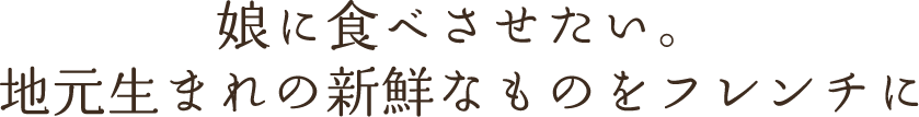 娘に食べさせたい。地元生まれの新鮮なものをフレンチに