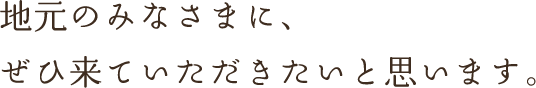 地元のみなさまに、ぜひ来ていただきたいと思います。